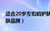 适合20岁左右的护肤大牌（适合20岁用的护肤品牌）