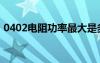 0402电阻功率最大是多少（0402电阻功率）