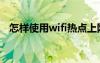 怎样使用wifi热点上网（wifi热点怎么用）