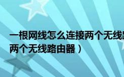 一根网线怎么连接两个无线路由器设置（一根网线怎么连接两个无线路由器）