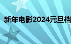 新年电影2024元旦档电影推荐（新年电影）