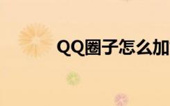 QQ圈子怎么加好友（qq圈子）