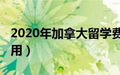 2020年加拿大留学费用（2013加拿大留学费用）