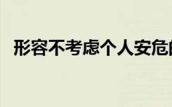 形容不考虑个人安危的成语（安危的成语）