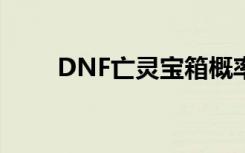 DNF亡灵宝箱概率（dnf亡灵宝箱）