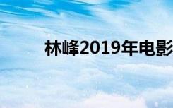 林峰2019年电影（林峰最新电影）