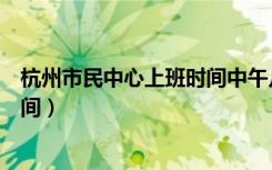 杭州市民中心上班时间中午几点下班（杭州市民中心上班时间）