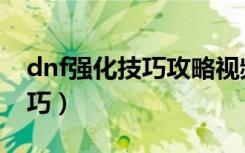 dnf强化技巧攻略视频大全最新（dnf强化技巧）