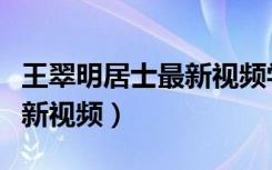 王翠明居士最新视频学佛活用（王翠明居士最新视频）