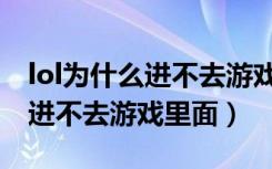 lol为什么进不去游戏里面的游戏（lol为什么进不去游戏里面）