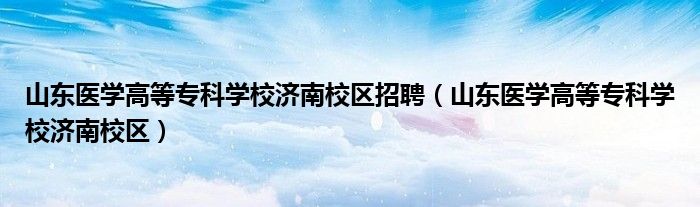 山东医学高等专科学校济南校区招聘（山东医学高等专科学校济南校区）