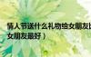 情人节送什么礼物给女朋友比较特别（情人节送什么礼物给女朋友最好）