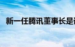 新一任腾讯董事长是谁（腾讯新任董事长）