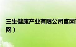 三生健康产业有限公司官网首页（三生健康产业有限公司官网）