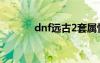 dnf远古2套属性（dnf远古2）