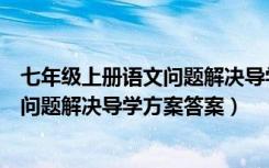 七年级上册语文问题解决导学方案的答案（七年级上册语文问题解决导学方案答案）