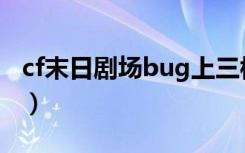 cf末日剧场bug上三楼（cf末日剧场无限榴弹）