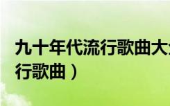 九十年代流行歌曲大全100首歌（九十年代流行歌曲）