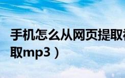 手机怎么从网页提取视频（手机怎么从网页提取mp3）