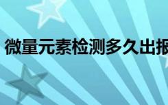 微量元素检测多久出报告单（微量元素检测）