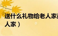 送什么礼物给老人家最合适（送什么礼物给老人家）