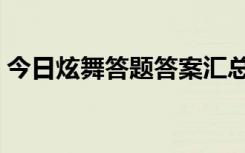 今日炫舞答题答案汇总（今天炫舞答题答案）