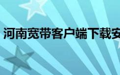 河南宽带客户端下载安装（河南宽带客户端）