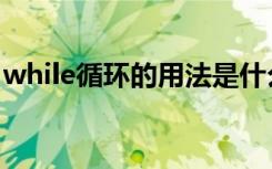 while循环的用法是什么（while循环的用法）