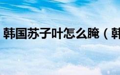 韩国苏子叶怎么腌（韩国苏子叶的腌制方法）