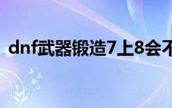 dnf武器锻造7上8会不会碎（dnf武器锻造）