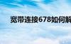 宽带连接678如何解决（宽带连接678）