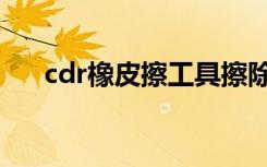 cdr橡皮擦工具擦除不了（cdr橡皮擦）