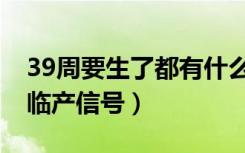 39周要生了都有什么样的预兆（怀孕39周了临产信号）