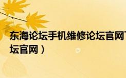 东海论坛手机维修论坛官网下载安装（东海论坛手机维修论坛官网）