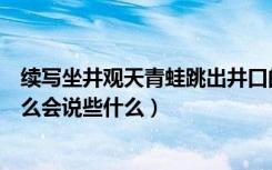 续写坐井观天青蛙跳出井口的故事（青蛙跳出井口会看到什么会说些什么）