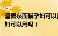 温碧泉面膜孕妇可以用吗知乎（温碧泉面膜孕妇可以用吗）