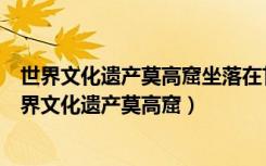 世界文化遗产莫高窟坐落在甘肃省敦煌市的鸣沙山东路（世界文化遗产莫高窟）