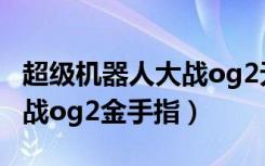 超级机器人大战og2无限金钱（超级机器人大战og2金手指）