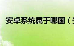 安卓系统属于哪国（安卓系统属于美国吗）