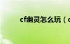 cf幽灵怎么玩（cf幽灵卡枪教程）