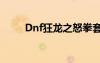 Dnf狂龙之怒拳套（dnf狂龙之怒）