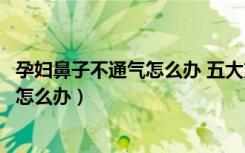 孕妇鼻子不通气怎么办 五大方法快速缓解（孕妇鼻子不通气怎么办）