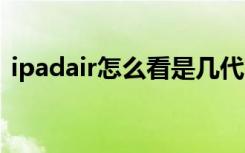 ipadair怎么看是几代（怎么看ipad是几代）