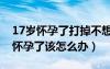 17岁怀孕了打掉不想家长知道怎么办（17岁怀孕了该怎么办）