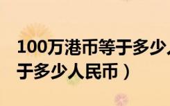 100万港币等于多少人民币啊（100万港币等于多少人民币）