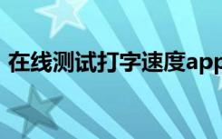 在线测试打字速度app（在线测试打字速度）