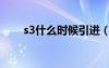 s3什么时候引进（s3什么时候开始）