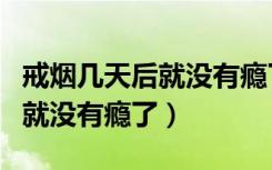 戒烟几天后就没有瘾了怎么回事（戒烟几天后就没有瘾了）