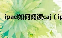 ipad如何阅读caj（ipad怎么阅读caj文件）