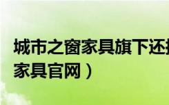 城市之窗家具旗下还拥有什么品牌（城市之窗家具官网）